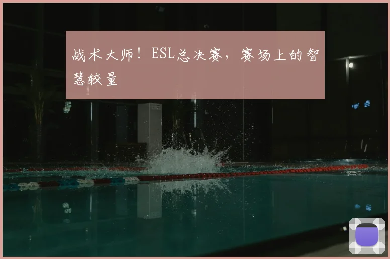 战术大师!ESL总决赛,赛场上的智慧较量