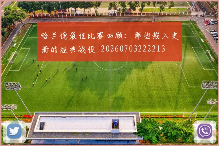 哈兰德最佳比赛回顾：那些载入史册的经典战役_20260703222213