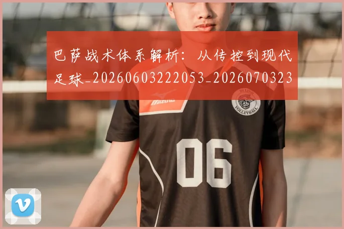 巴萨战术体系解析：从传控到现代足球_20260603222053_20260703234413