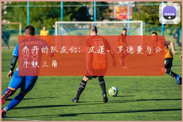 乔丹的队友们：皮蓬、罗德曼与公牛铁三角