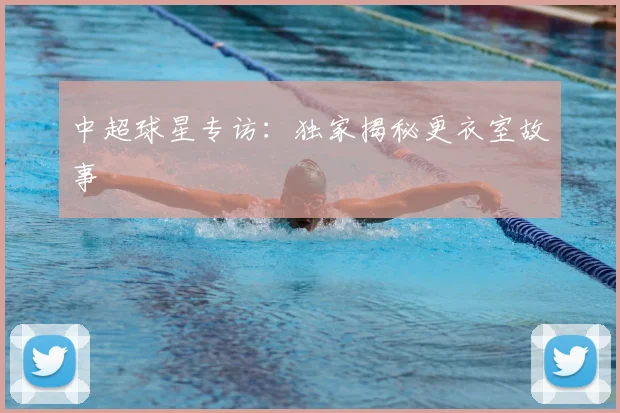 中超球星专访：独家揭秘更衣室故事