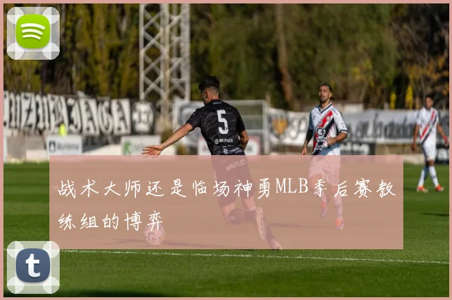 战术大师还是临场神勇MLB季后赛教练组的博弈