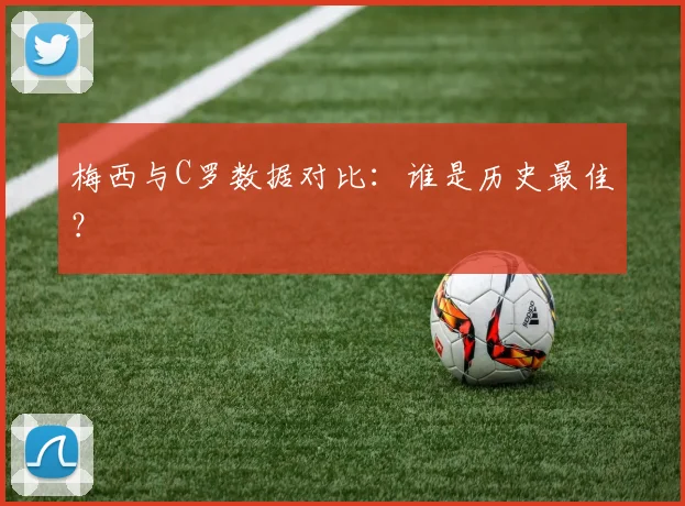 梅西与C罗数据对比：谁是历史最佳？