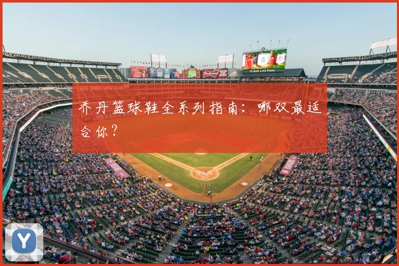 乔丹篮球鞋全系列指南：哪双最适合你？