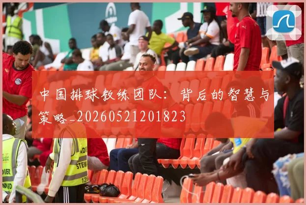 中国排球教练团队:背后的智慧与策略_20260521201823