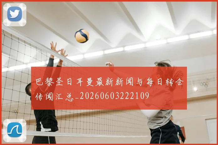 巴黎圣日耳曼最新新闻与每日转会传闻汇总_20260603222109