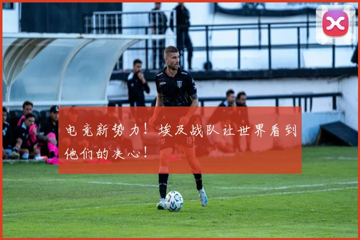 电竞新势力！埃及战队让世界看到他们的决心！