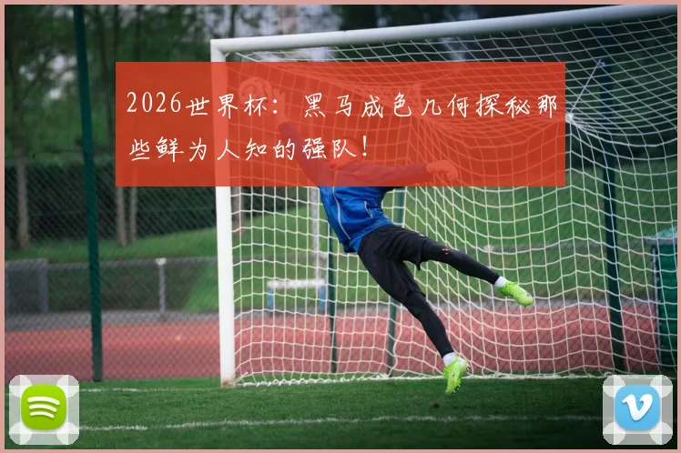 2026世界杯：黑马成色几何探秘那些鲜为人知的强队！