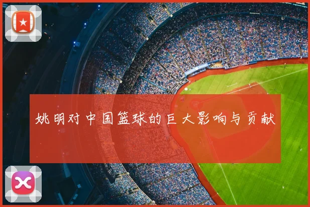 姚明对中国篮球的巨大影响与贡献