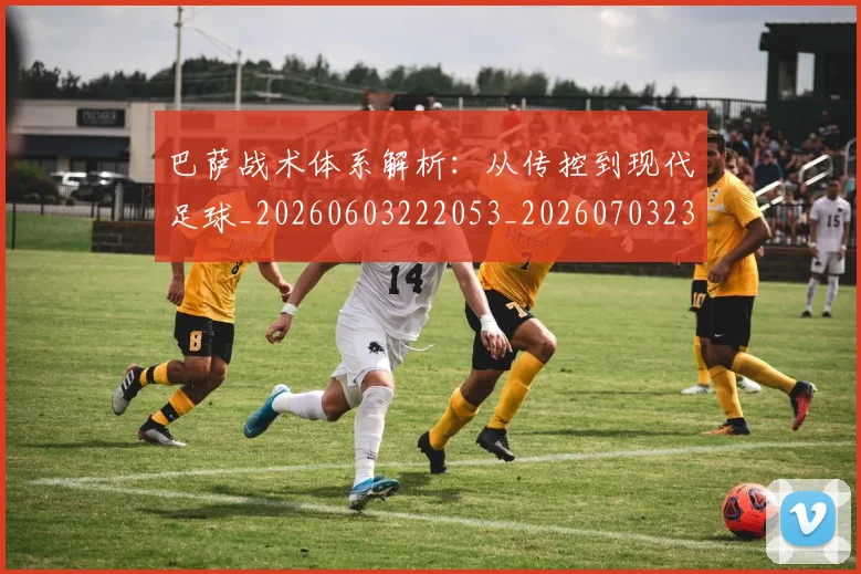 巴萨战术体系解析：从传控到现代足球_20260603222053_20260703234413