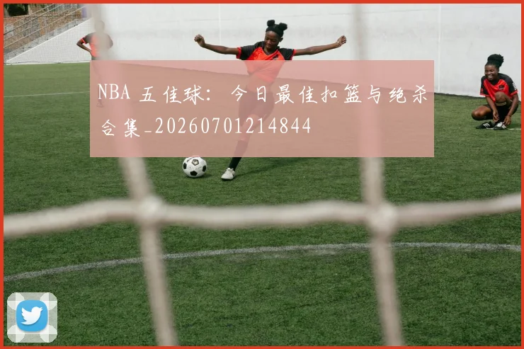 NBA 五佳球：今日最佳扣篮与绝杀合集_20260701214844
