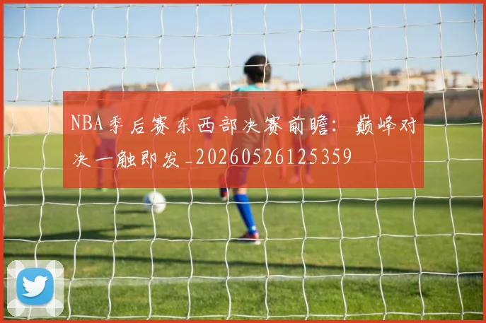 NBA季后赛东西部决赛前瞻:巅峰对决一触即发_20260526125359
