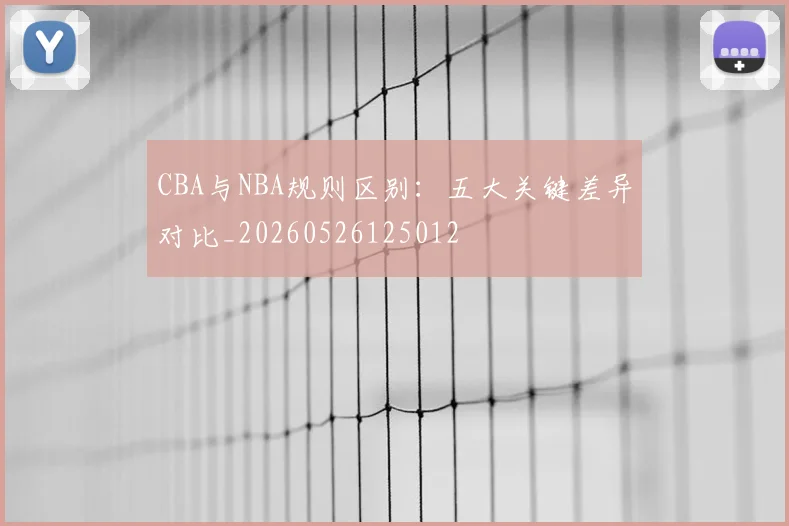 CBA与NBA规则区别:五大关键差异对比_20260526125012