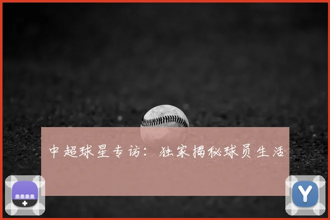 中超球星专访：独家揭秘球员生活