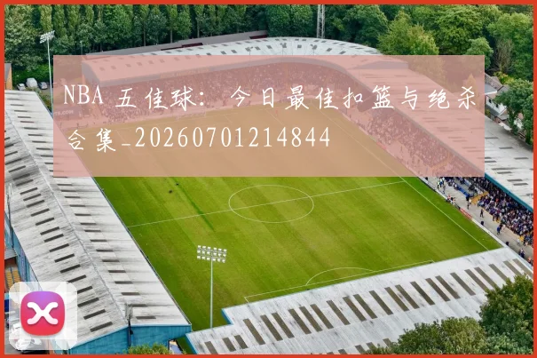 NBA 五佳球：今日最佳扣篮与绝杀合集_20260701214844
