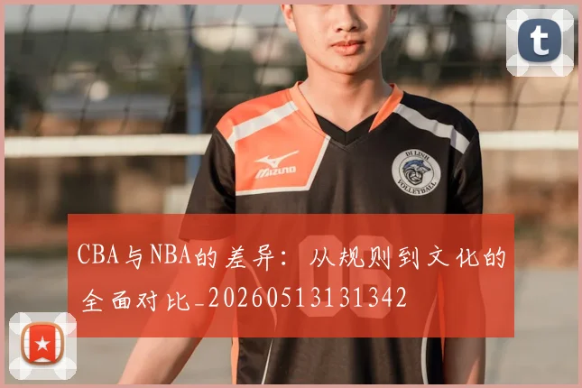 CBA与NBA的差异：从规则到文化的全面对比_20260513131342