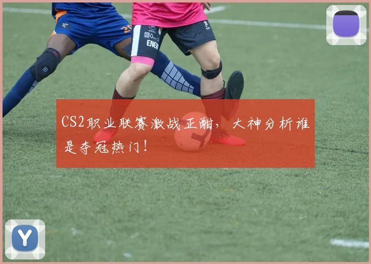 CS2职业联赛激战正酣，大神分析谁是夺冠热门！