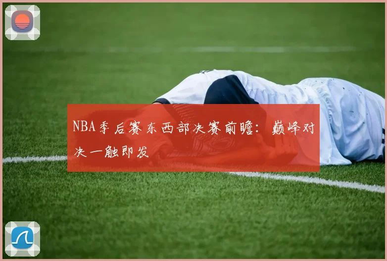 NBA季后赛东西部决赛前瞻：巅峰对决一触即发