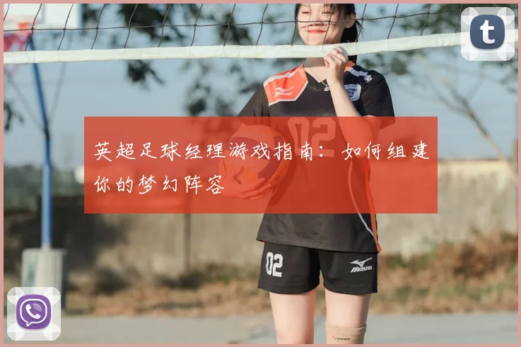 英超足球经理游戏指南：如何组建你的梦幻阵容