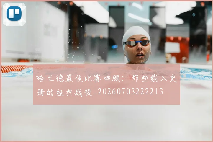 哈兰德最佳比赛回顾：那些载入史册的经典战役_20260703222213
