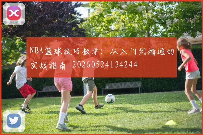 NBA篮球技巧教学：从入门到精通的实战指南_20260524134244