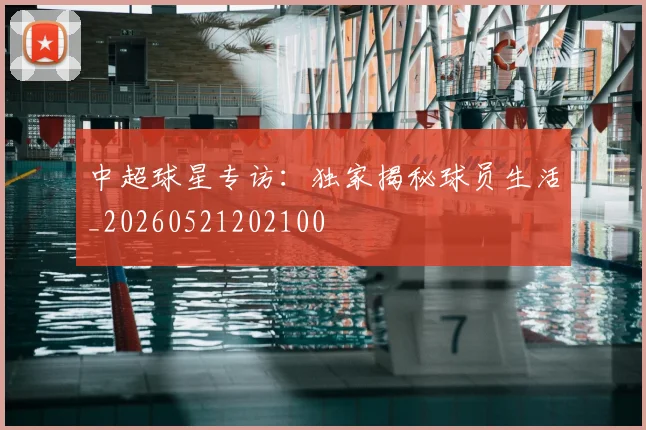 中超球星专访：独家揭秘球员生活_20260521202100