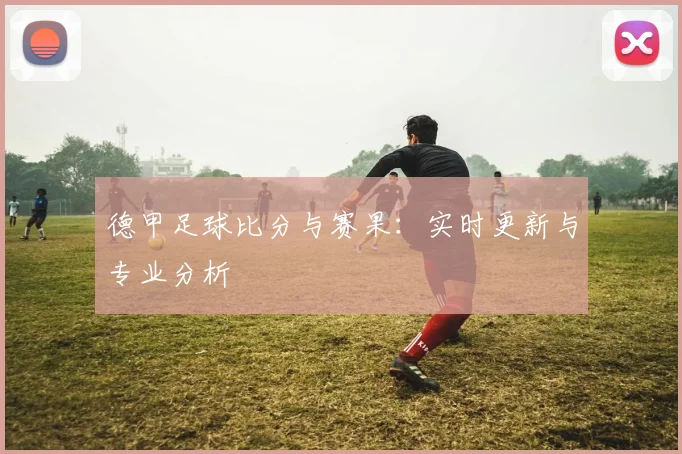 德甲足球比分与赛果：实时更新与专业分析