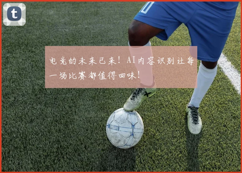 电竞的未来已来！AI内容识别让每一场比赛都值得回味！