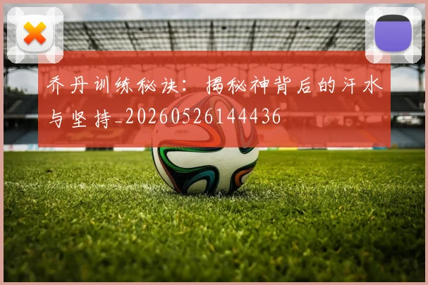 乔丹训练秘诀：揭秘神背后的汗水与坚持_20260526144436