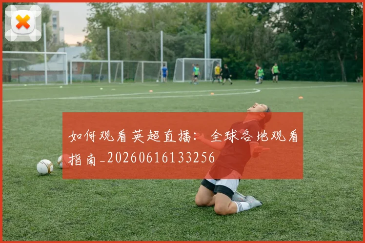 如何观看英超直播：全球各地观看指南_20260616133256