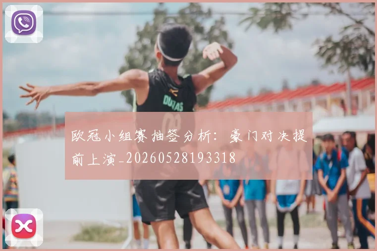 欧冠小组赛抽签分析：豪门对决提前上演_20260528193318