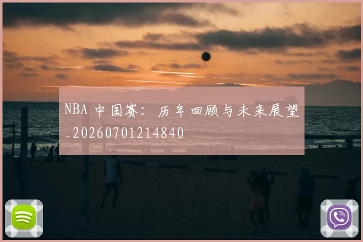 NBA 中国赛：历年回顾与未来展望_20260701214840