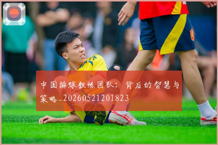 中国排球教练团队:背后的智慧与策略_20260521201823