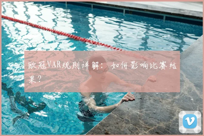 欧冠VAR规则详解：如何影响比赛结果？
