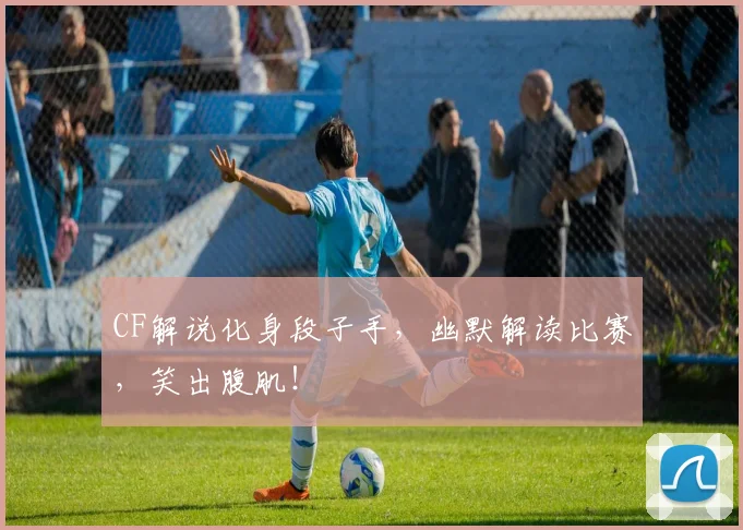 CF解说化身段子手，幽默解读比赛，笑出腹肌！