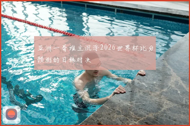 亚洲一哥谁主沉浮2026世界杯比分预测的日韩对决
