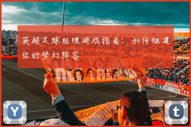 英超足球经理游戏指南：如何组建你的梦幻阵容