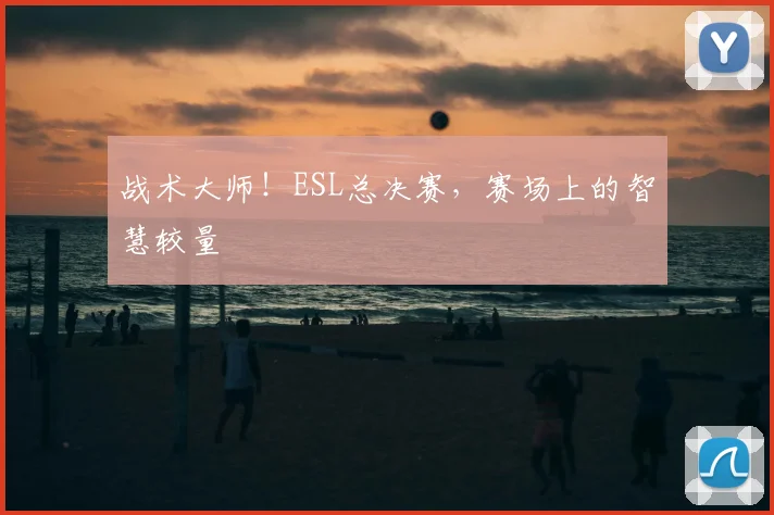 战术大师!ESL总决赛,赛场上的智慧较量