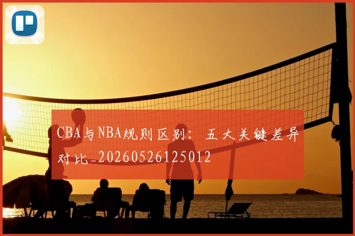 CBA与NBA规则区别：五大关键差异对比_20260526125012