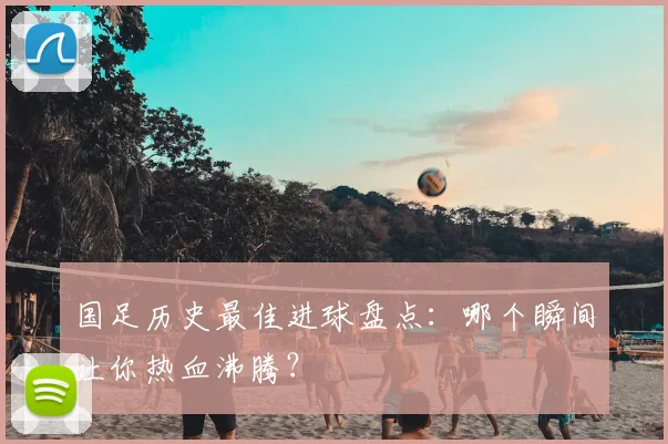 国足历史最佳进球盘点：哪个瞬间让你热血沸腾？