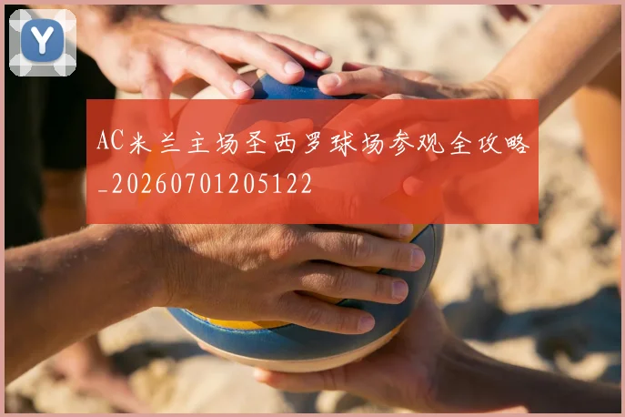 AC米兰主场圣西罗球场参观全攻略_20260701205122