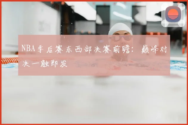 NBA季后赛东西部决赛前瞻：巅峰对决一触即发