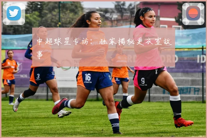 中超球星专访：独家揭秘更衣室故事