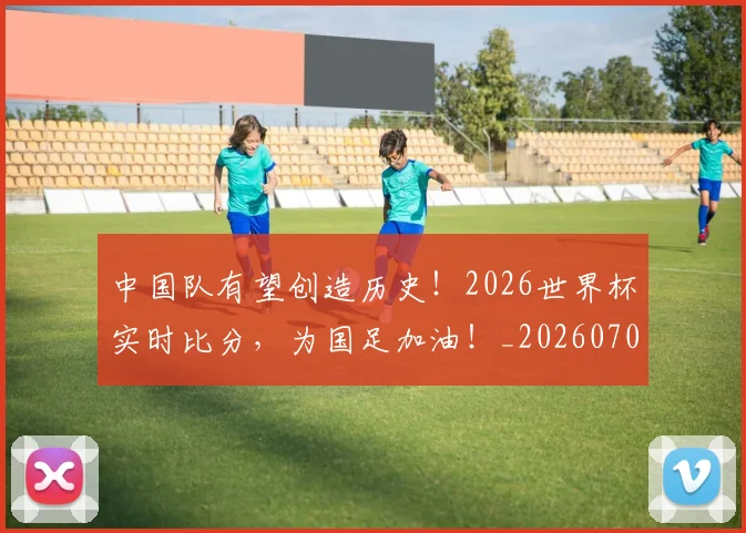 中国队有望创造历史！2026世界杯实时比分，为国足加油！_20260703203342