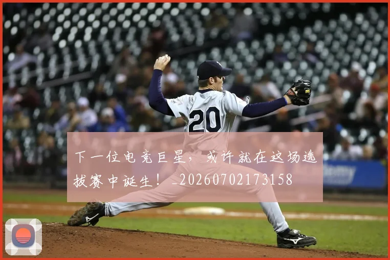 下一位电竞巨星，或许就在这场选拔赛中诞生！_20260702173158