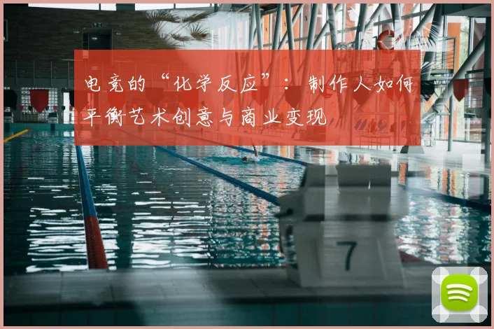 电竞的“化学反应”：制作人如何平衡艺术创意与商业变现