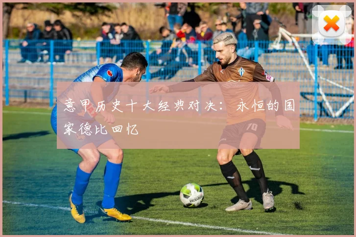 意甲历史十大经典对决：永恒的国家德比回忆