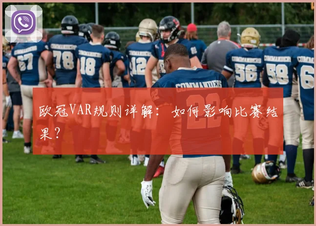 欧冠VAR规则详解：如何影响比赛结果？