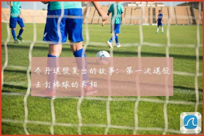乔丹退役复出的故事：第一次退役去打棒球的真相