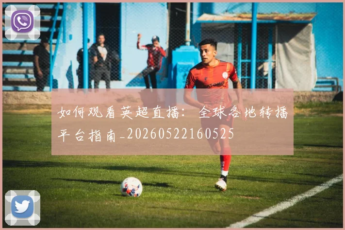 如何观看英超直播：全球各地转播平台指南_20260522160525